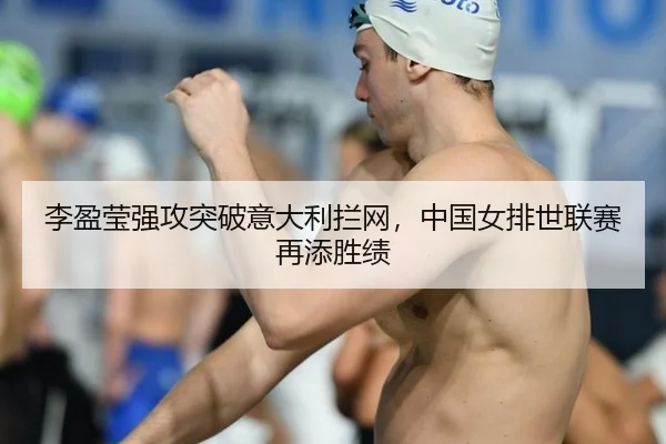 李盈莹强攻突破意大利拦网，中国女排世联赛再添胜绩