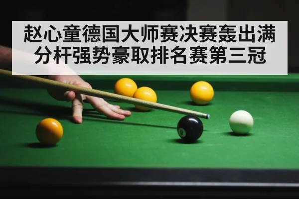 赵心童德国大师赛决赛轰出满分杆强势豪取排名赛第三冠