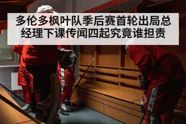 多伦多枫叶队季后赛首轮出局总经理下课传闻四起究竟谁担责