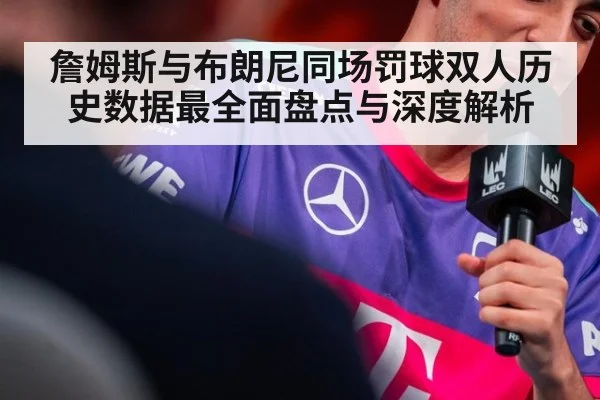 詹姆斯与布朗尼同场罚球双人历史数据最全面盘点与深度解析