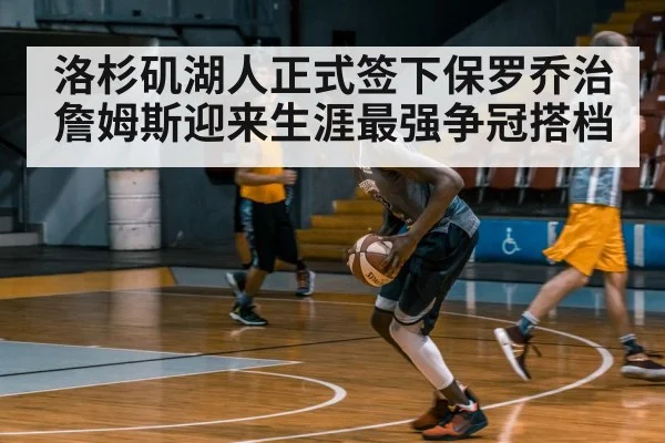 洛杉矶湖人正式签下保罗乔治 詹姆斯迎来生涯最强争冠搭档